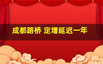 成都路桥 定增延迟一年